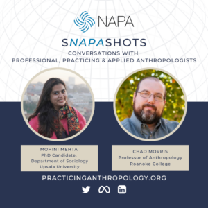 [NAPA Logo] sNAPAshots: Conversations with Professional, Practicing, and Applied Anthropologists. Mohini Mehta PhD Candidate, Food Anthropology & Social Work, Upsala University. Chad Morris, Professor of Anthropology, Roanoke College.
