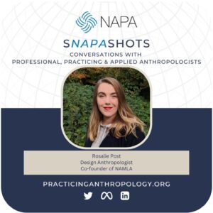 [NAPA Logo] sNAPAshots: Conversations with Professional, Practicing, and Applied Anthropologists. Rosalie Post, Design Anthropologist, Co-founder of NAMLA. PracticingAnthropology.org Bluesky, X, Meta, LinkedIn, and Youtube Logos