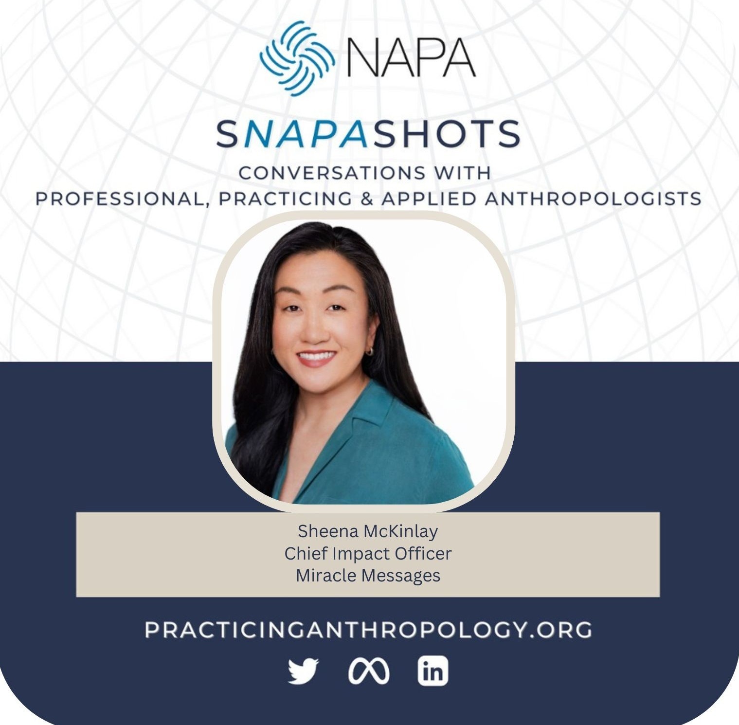 [NAPA Logo] sNAPAshots: Conversations with Professional, Practicing, and Applied Anthropologists. Sheena McKinlay, Chief Impact Officer, Miracle Messages. PracticingAnthropology.org Bluesky, X, Meta, LinkedIn, and Youtube Logos